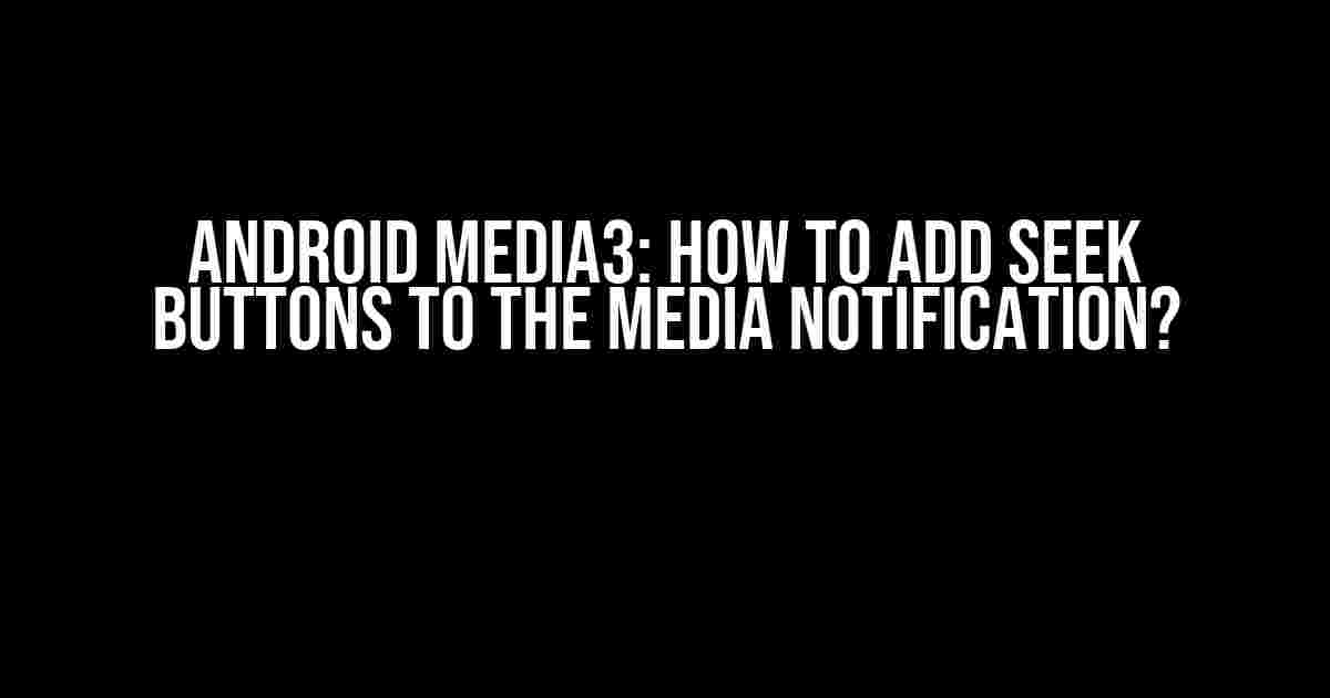 Android Media3: How to Add Seek Buttons to the Media Notification?