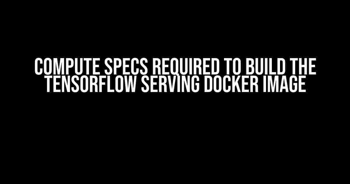 Compute Specs Required to Build the TensorFlow Serving Docker Image