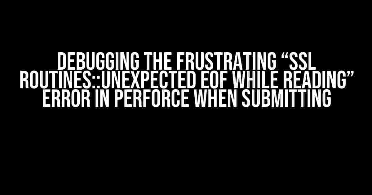 Debugging the Frustrating “SSL Routines::Unexpected EOF While Reading” Error in Perforce When Submitting