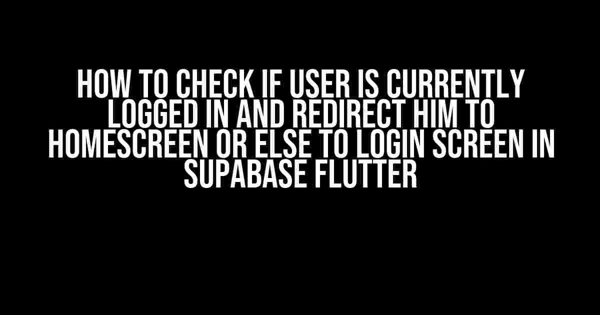 How to check if user is currently logged in and redirect him to homescreen or else to login screen in Supabase flutter