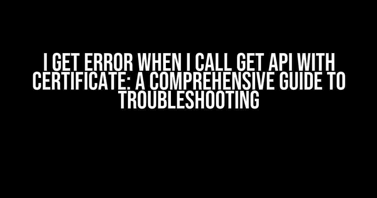 I Get Error When I Call Get API with Certificate: A Comprehensive Guide to Troubleshooting