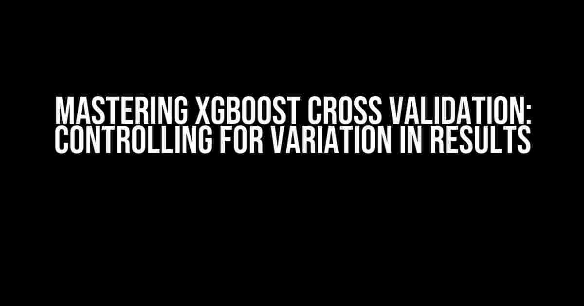 Mastering xGBoost Cross Validation: Controlling for Variation in Results