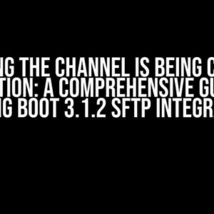 Solving the Channel is Being Closed Exception: A Comprehensive Guide to Spring Boot 3.1.2 SFTP Integration