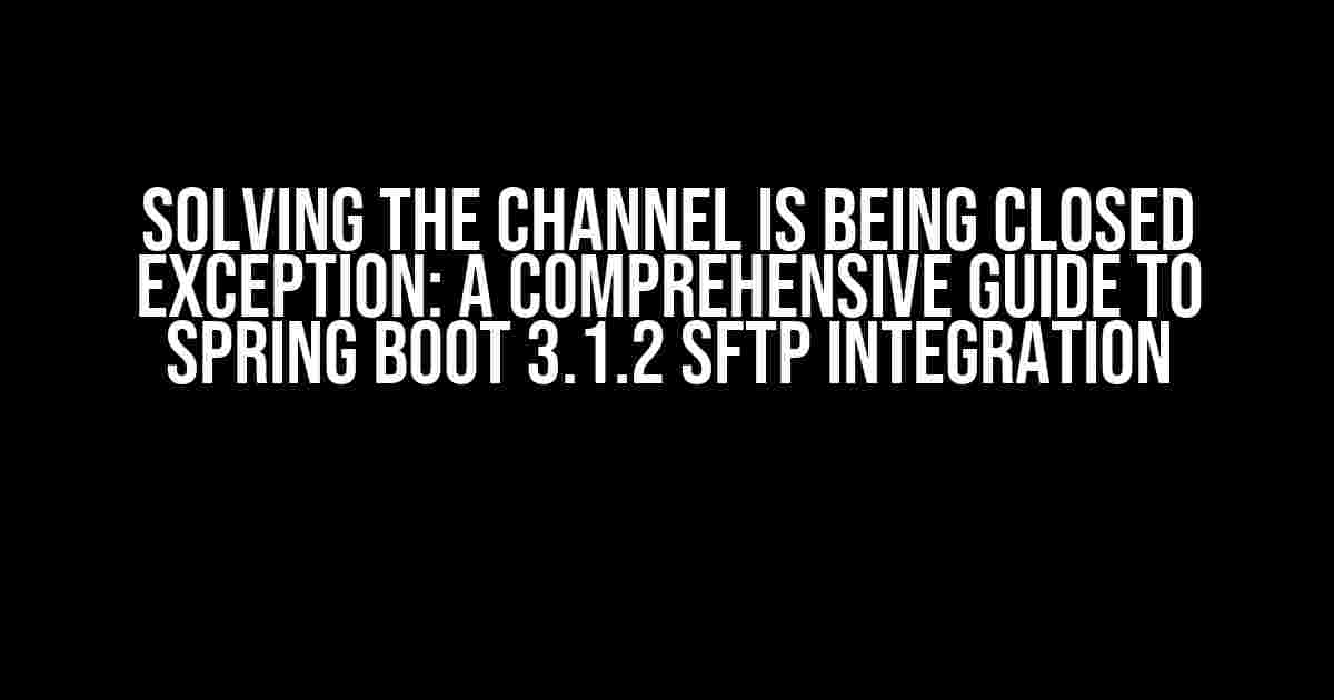 Solving the Channel is Being Closed Exception: A Comprehensive Guide to Spring Boot 3.1.2 SFTP Integration