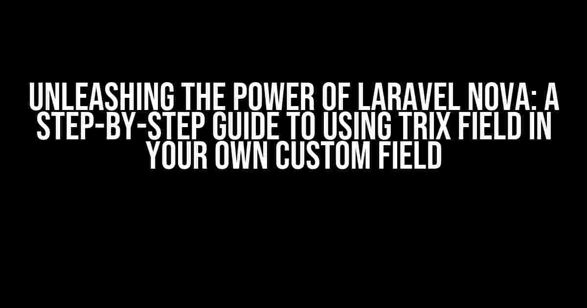 Unleashing the Power of Laravel Nova: A Step-by-Step Guide to Using Trix Field in Your Own Custom Field