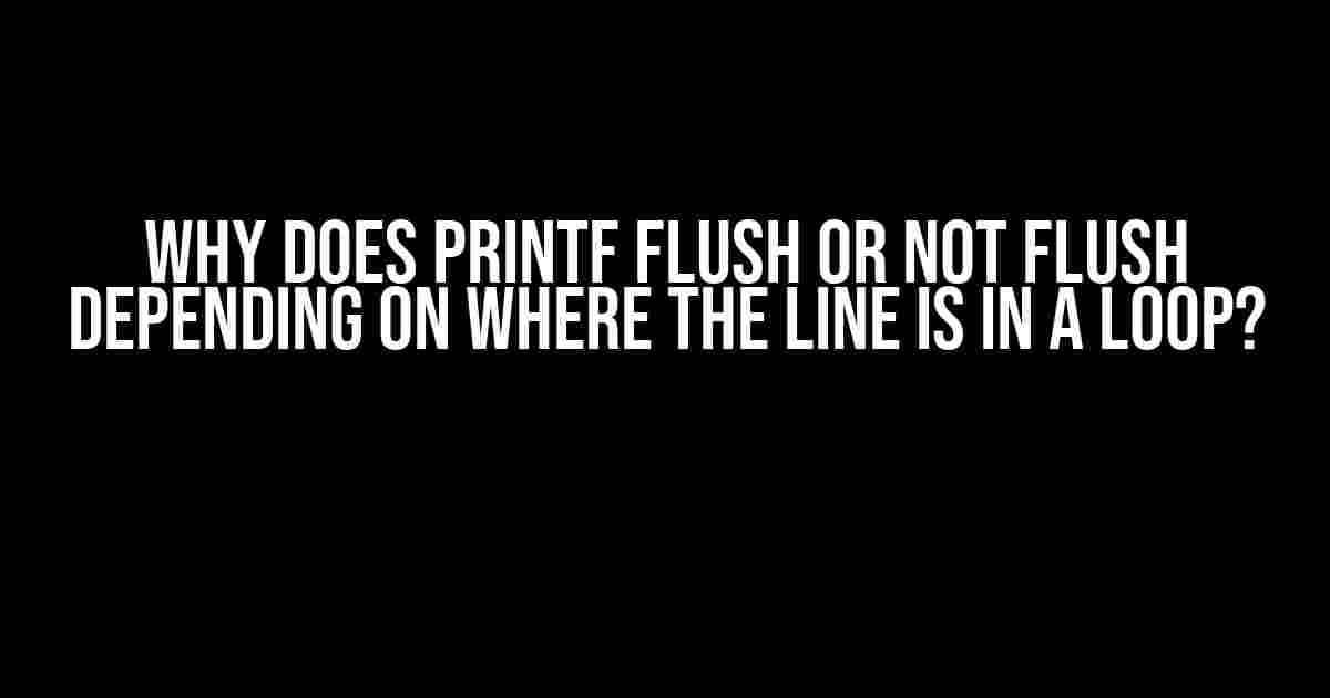 Why does printf flush or not flush depending on where the line is in a loop?